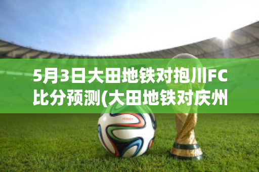 5月3日大田地铁对抱川FC比分预测(大田地铁对庆州)