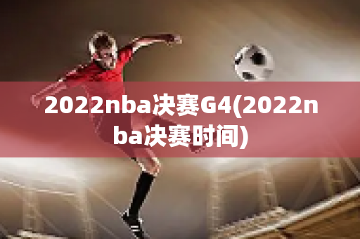 2022nba决赛G4(2022nba决赛时间)