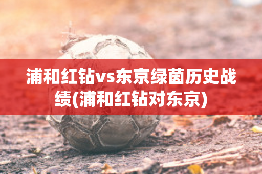 浦和红钻vs东京绿茵历史战绩(浦和红钻对东京)