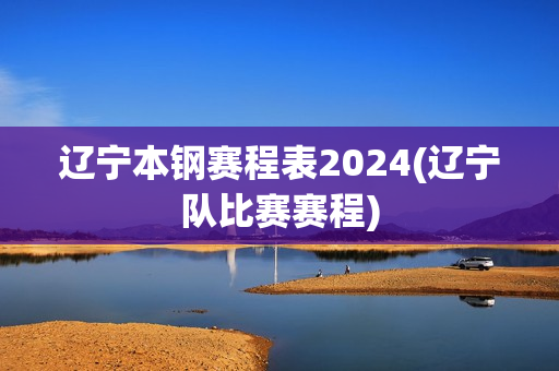 辽宁本钢赛程表2024(辽宁队比赛赛程)